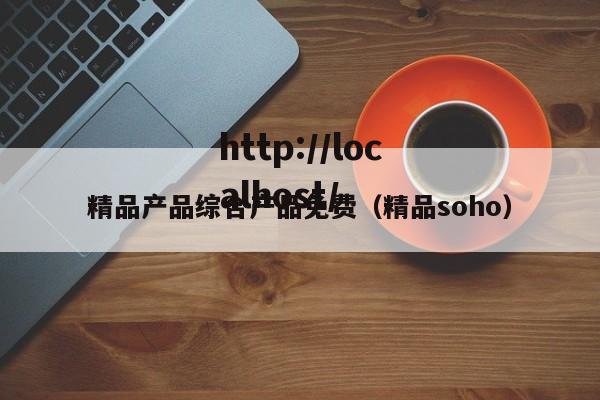 精品产品综合产品免费（精品soho）