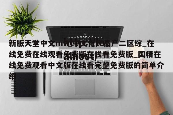 新版天堂中文mv_中文化产品产二区综_在线免费在线观看免费版在线看免费版_国精在线免费观看中文版在线看完整免费版的简单介绍