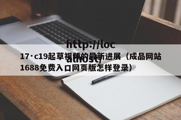 17·c19起草视频的最新进展（成品网站1688免费入口网页版怎样登录）
