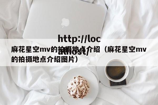 麻花星空mv的拍摄地点介绍（麻花星空mv的拍摄地点介绍图片）