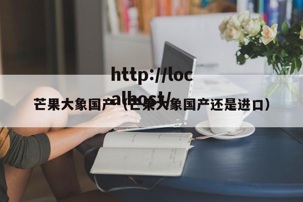 芒果大象国产（芒果大象国产还是进口）